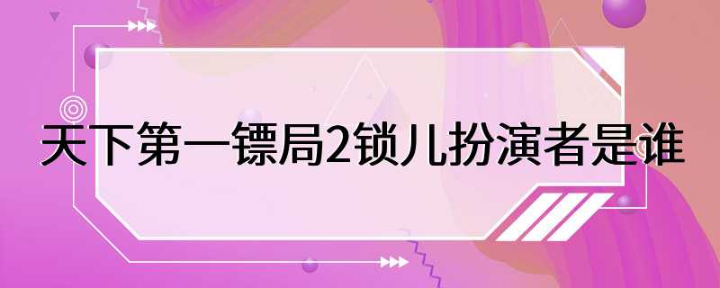 天下第一镖局2锁儿扮演者是谁