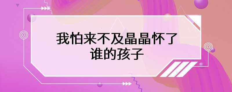 我怕来不及晶晶怀了谁的孩子