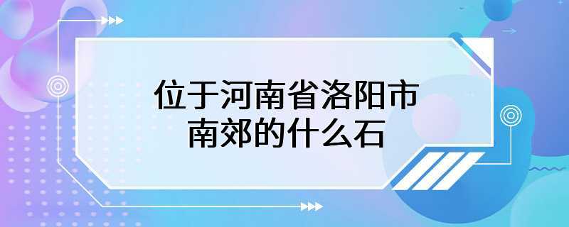 位于河南省洛阳市南郊的什么石