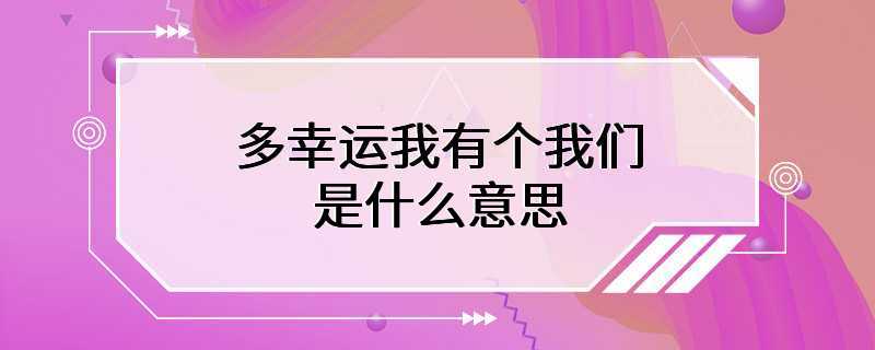 多幸运我有个我们是什么意思