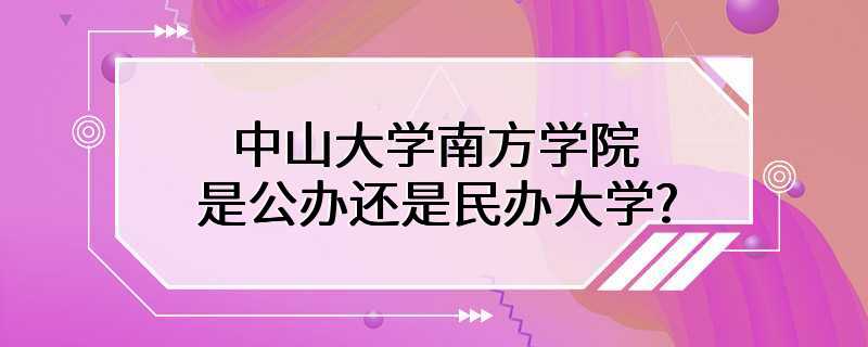 中山大学南方学院是公办还是民办大学?