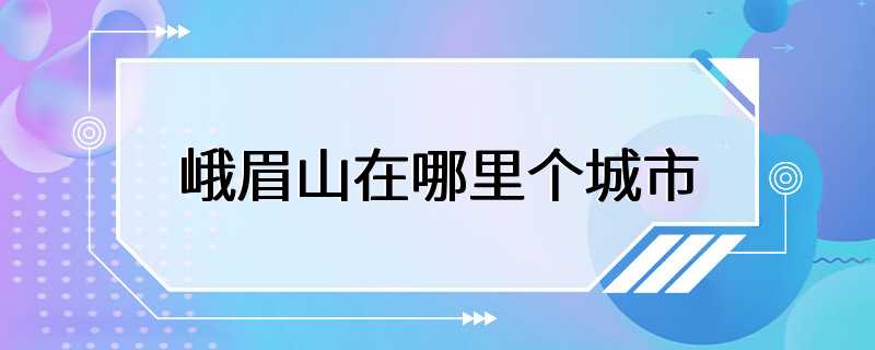 峨眉山在哪里个城市