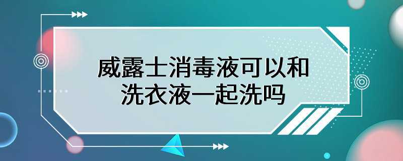 威露士消毒液可以和洗衣液一起洗吗