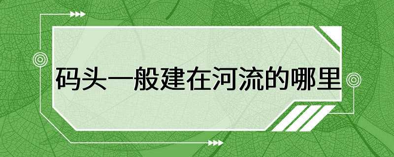 码头一般建在河流的哪里