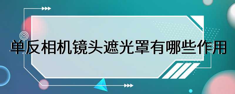 单反相机镜头遮光罩有哪些作用