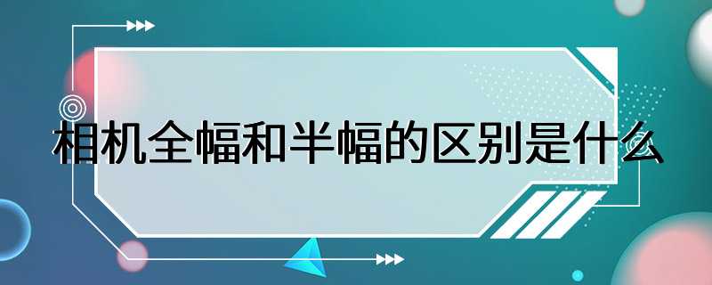 相机全幅和半幅的区别是什么