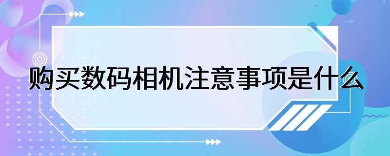 购买数码相机注意事项是什么