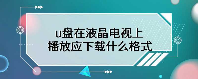 u盘在液晶电视上播放应下载什么格式