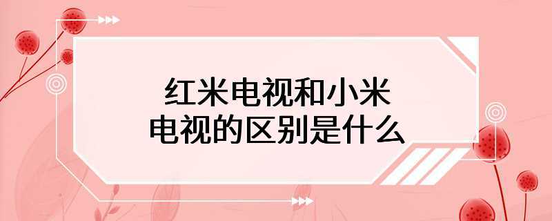 红米电视和小米电视的区别是什么