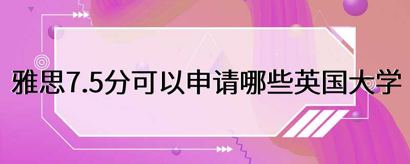 雅思7.5分可以申请哪些英国大学