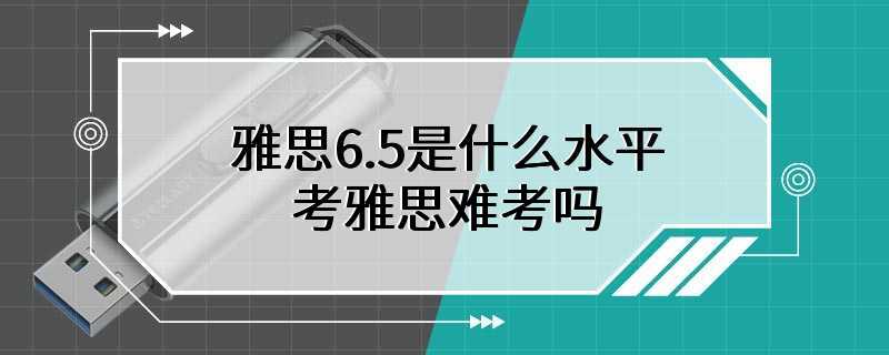 雅思6.5是什么水平 考雅思难考吗