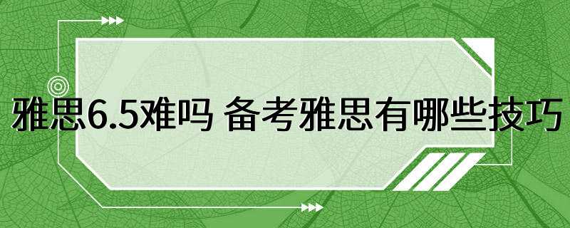 雅思6.5难吗 备考雅思有哪些技巧