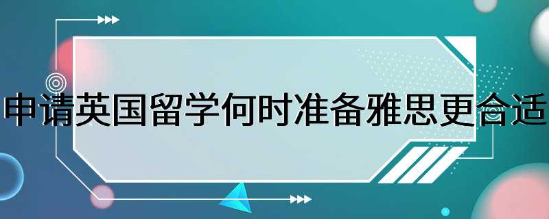 申请英国留学何时准备雅思更合适