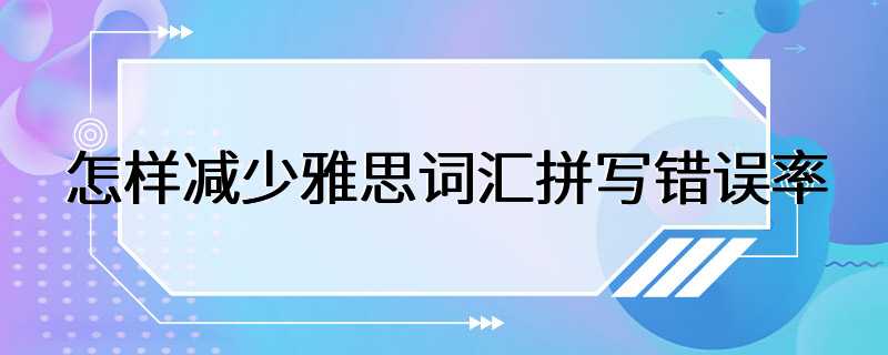 怎样减少雅思词汇拼写错误率