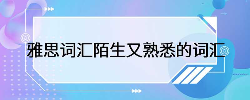 雅思词汇陌生又熟悉的词汇