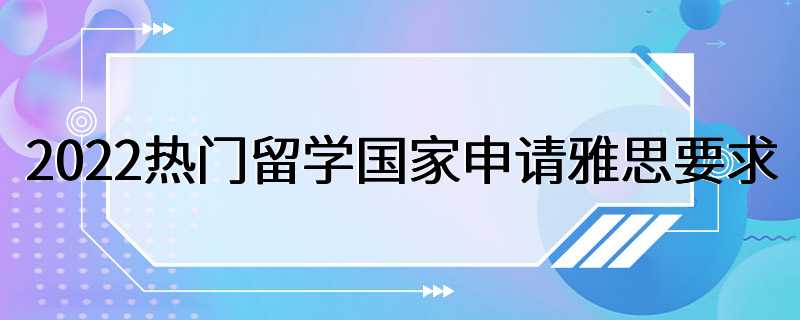 2022热门留学国家申请雅思要求