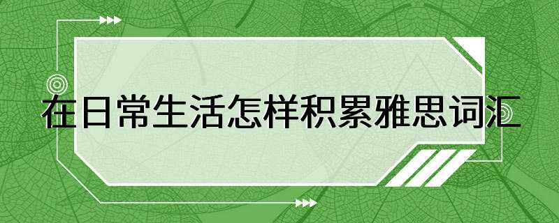 在日常生活怎样积累雅思词汇