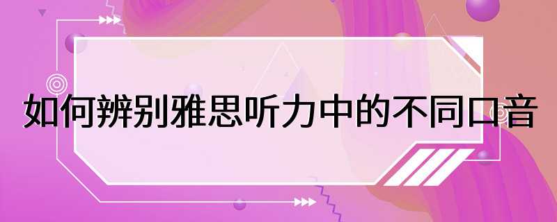 如何辨别雅思听力中的不同口音