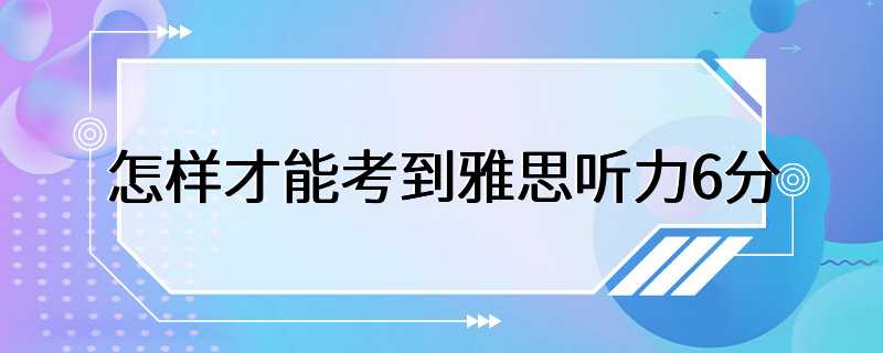 怎样才能考到雅思听力6分