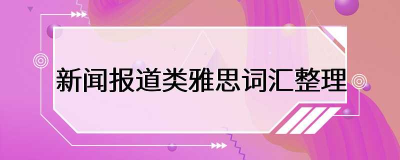 新闻报道类雅思词汇整理