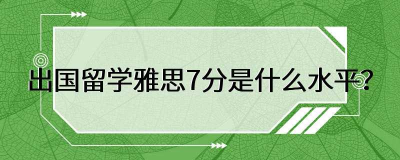 出国留学雅思7分是什么水平？