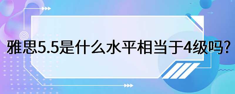 雅思5.5是什么水平相当于4级吗?