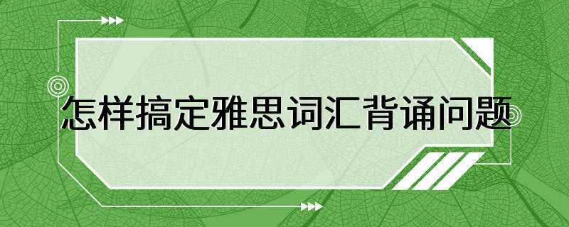 怎样搞定雅思词汇背诵问题