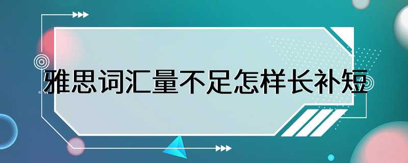 雅思词汇量不足怎样长补短