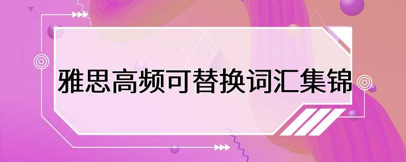 雅思高频可替换词汇集锦