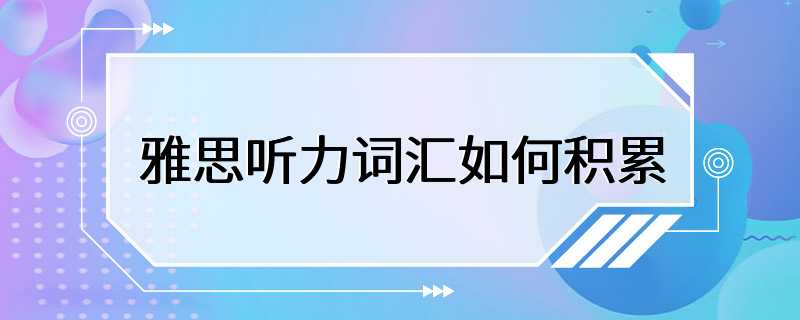 雅思听力词汇如何积累