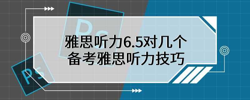 雅思听力6.5对几个 备考雅思听力技巧