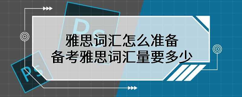 雅思词汇怎么准备 备考雅思词汇量要多少