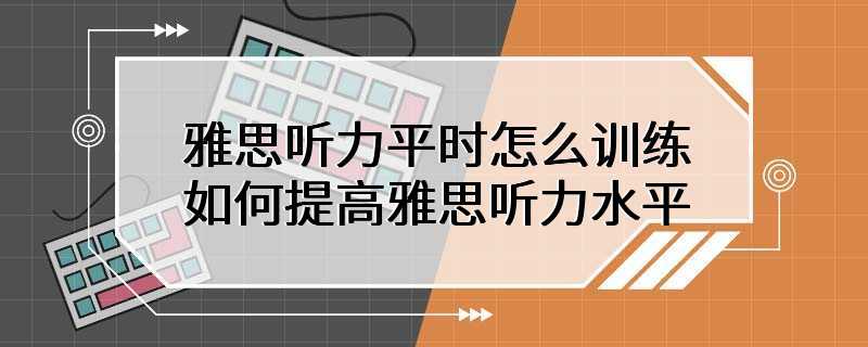 雅思听力平时怎么训练 如何提高雅思听力水平