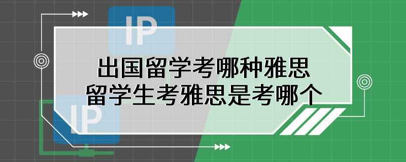 出国留学考哪种雅思 留学生考雅思是考哪个