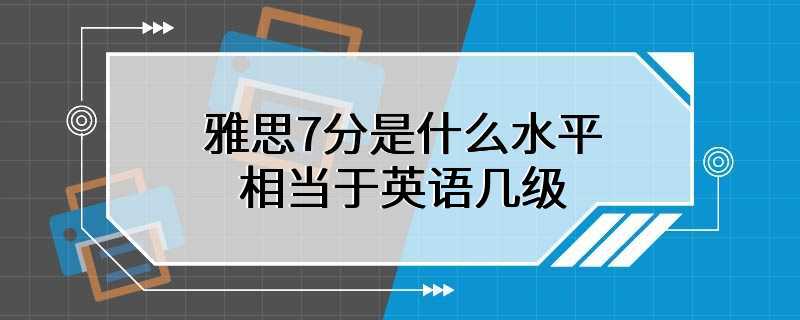 雅思7分是什么水平 相当于英语几级