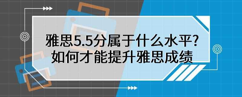 雅思5.5分属于什么水平? 如何才能提升雅思成绩