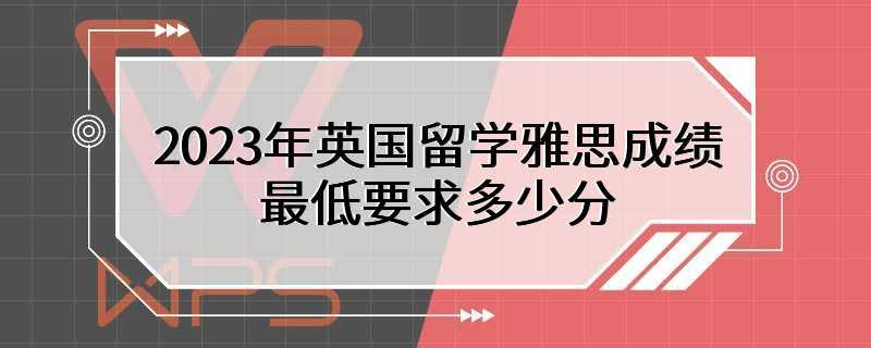 2023年英国留学雅思成绩最低要求多少分