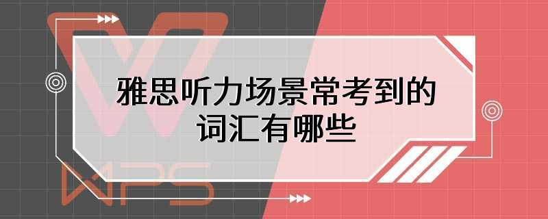 雅思听力场景常考到的词汇有哪些