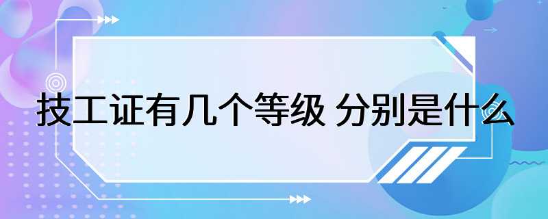 技工证有几个等级 分别是什么