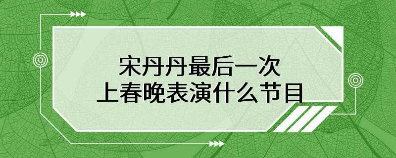 宋丹丹最后一次上春晚表演什么节目