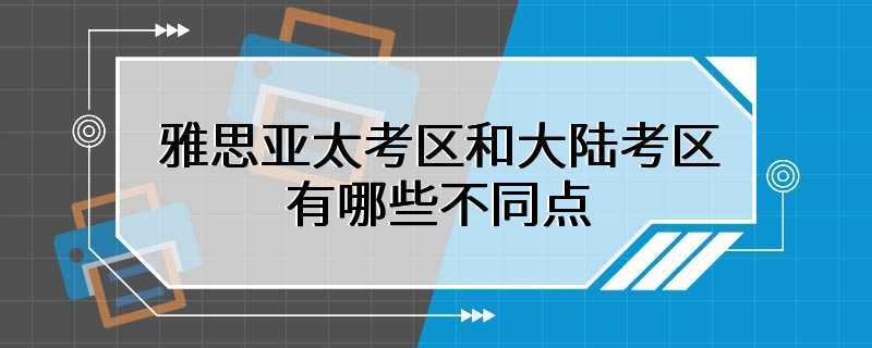 雅思亚太考区和大陆考区有哪些不同点