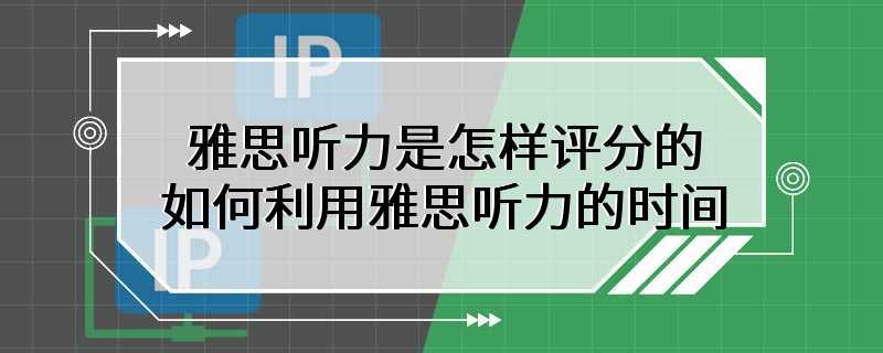 雅思听力是怎样评分的 如何利用雅思听力的时间