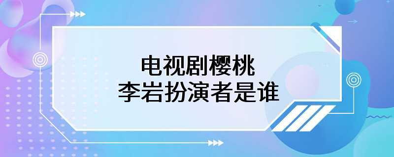 电视剧樱桃李岩扮演者是谁