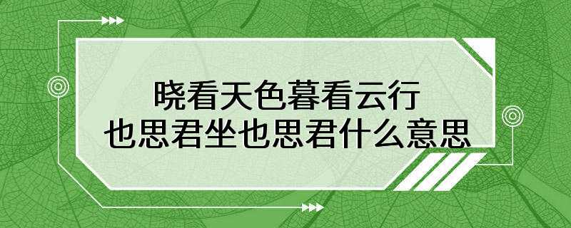 晓看天色暮看云行也思君坐也思君什么意思