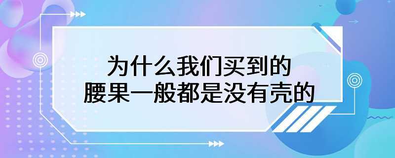 为什么我们买到的腰果一般都是没有壳的