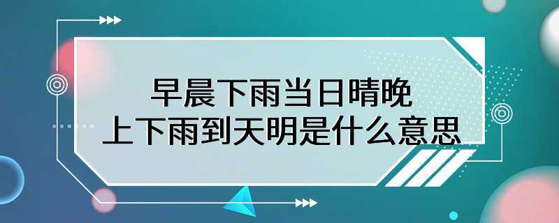 早晨下雨当日晴晚上下雨到天明是什么意思