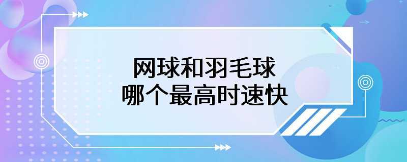 网球和羽毛球哪个最高时速快