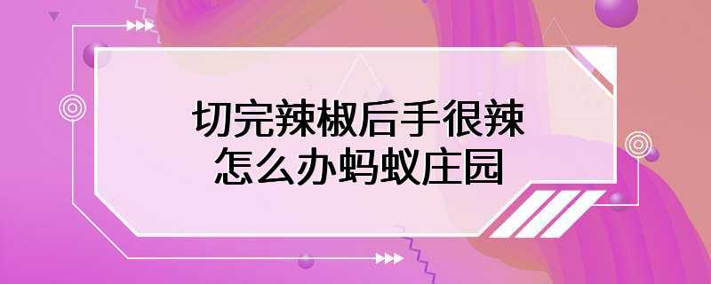 切完辣椒后手很辣怎么办蚂蚁庄园