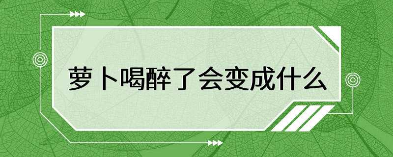 萝卜喝醉了会变成什么