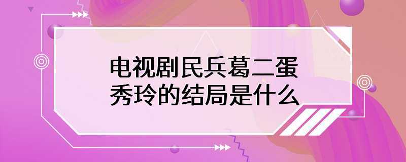 电视剧民兵葛二蛋秀玲的结局是什么